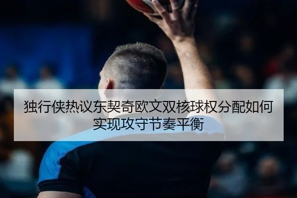 独行侠热议东契奇欧文双核球权分配如何实现攻守节奏平衡