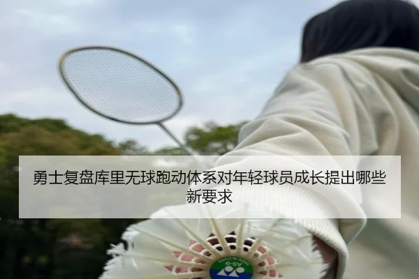 勇士复盘库里无球跑动体系对年轻球员成长提出哪些新要求