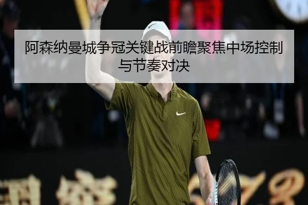 阿森纳曼城争冠关键战前瞻聚焦中场控制与节奏对决