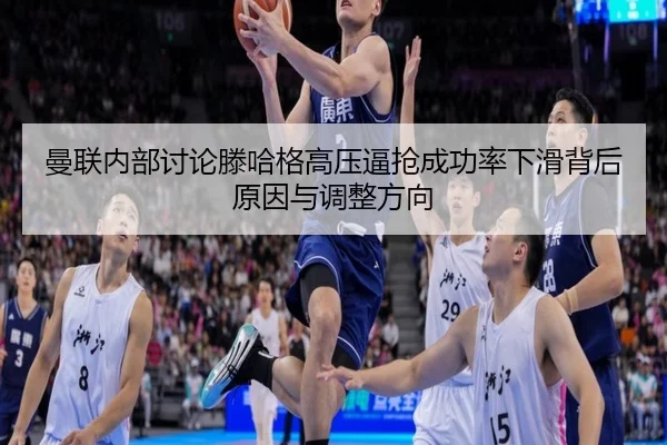 曼联内部讨论滕哈格高压逼抢成功率下滑背后原因与调整方向