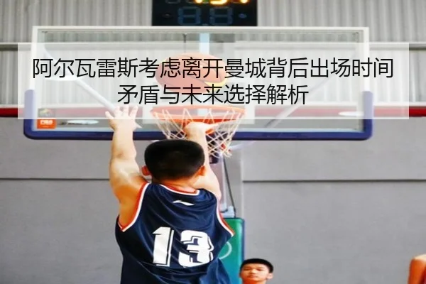 阿尔瓦雷斯考虑离开曼城背后出场时间矛盾与未来选择解析