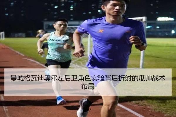 曼城格瓦迪奥尔左后卫角色实验背后折射的瓜帅战术布局