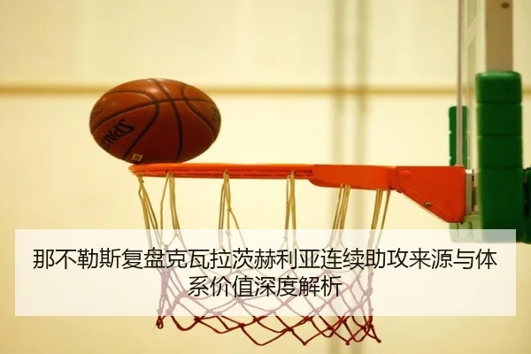 那不勒斯复盘克瓦拉茨赫利亚连续助攻来源与体系价值深度解析