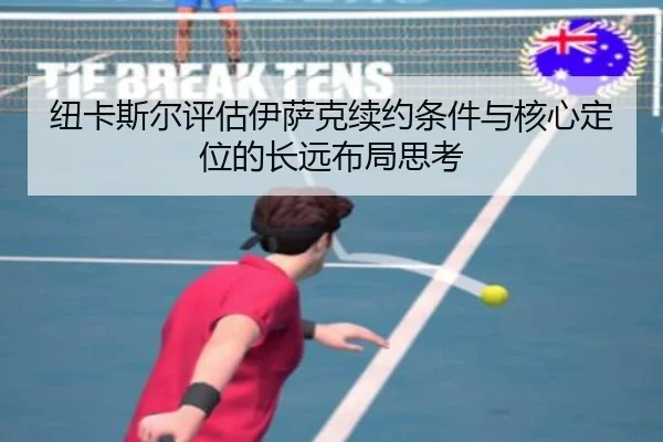 纽卡斯尔评估伊萨克续约条件与核心定位的长远布局思考